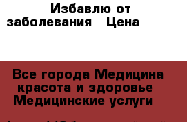 Избавлю от заболевания › Цена ­ 5 000 - Все города Медицина, красота и здоровье » Медицинские услуги   